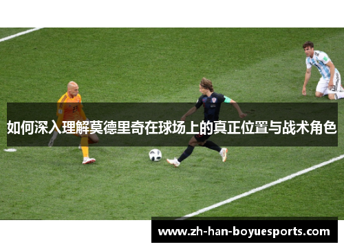 如何深入理解莫德里奇在球场上的真正位置与战术角色 如何深入理解莫德里奇在球场上的真正位置与战术角色