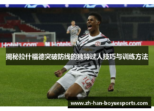 揭秘拉什福德突破防线的独特过人技巧与训练方法 揭秘拉什福德突破防线的独特过人技巧与训练方法