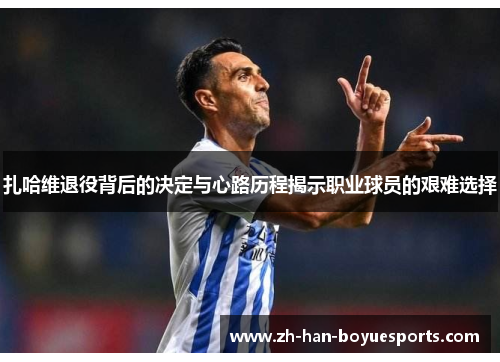 扎哈维退役背后的决定与心路历程揭示职业球员的艰难选择 扎哈维退役背后的决定与心路历程揭示职业球员的艰难选择
