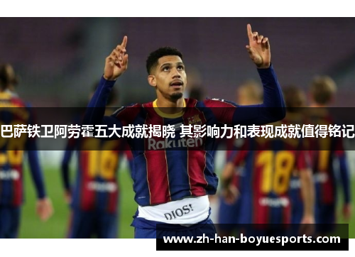巴萨铁卫阿劳霍五大成就揭晓 其影响力和表现成就值得铭记