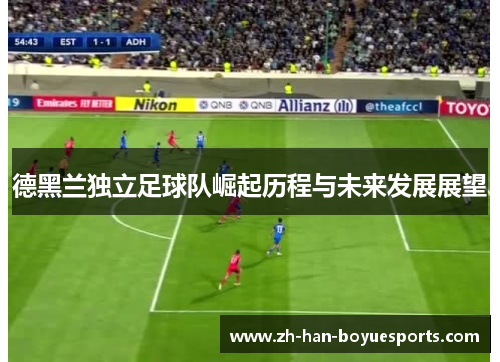 德黑兰独立足球队崛起历程与未来发展展望 德黑兰独立足球队崛起历程与未来发展展望
