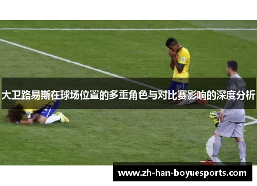 大卫路易斯在球场位置的多重角色与对比赛影响的深度分析