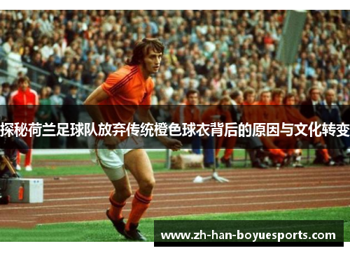 探秘荷兰足球队放弃传统橙色球衣背后的原因与文化转变 探秘荷兰足球队放弃传统橙色球衣背后的原因与文化转变