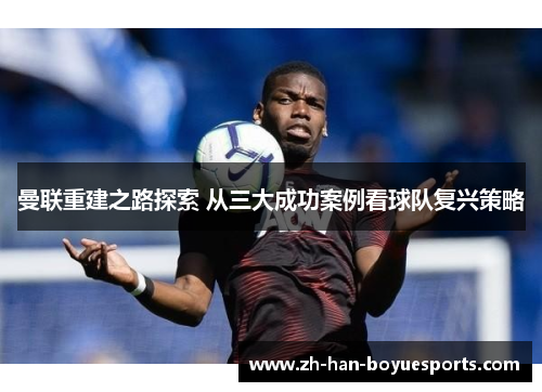 曼联重建之路探索 从三大成功案例看球队复兴策略 曼联重建之路探索 从三大成功案例看球队复兴策略