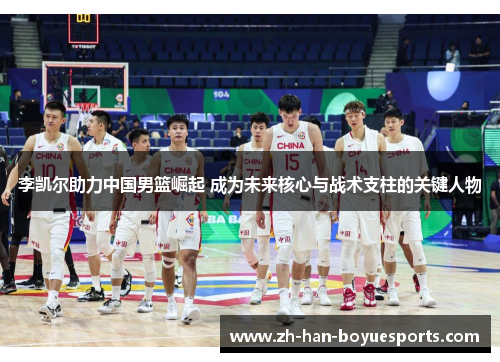 李凯尔助力中国男篮崛起 成为未来核心与战术支柱的关键人物 李凯尔助力中国男篮崛起 成为未来核心与战术支柱的关键人物