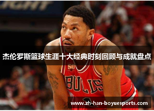 杰伦罗斯篮球生涯十大经典时刻回顾与成就盘点 杰伦罗斯篮球生涯十大经典时刻回顾与成就盘点