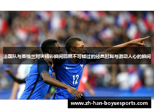法国队与英格兰对决精彩瞬间回顾不可错过的经典时刻与激动人心的瞬间