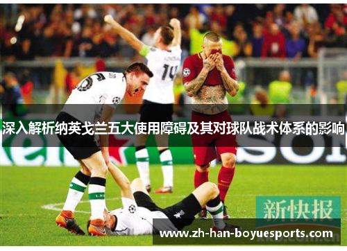 深入解析纳英戈兰五大使用障碍及其对球队战术体系的影响 深入解析纳英戈兰五大使用障碍及其对球队战术体系的影响