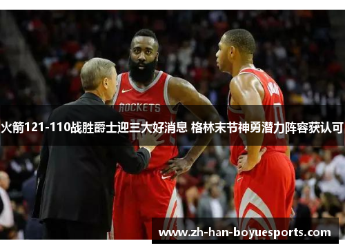 火箭121-110战胜爵士迎三大好消息 格林末节神勇潜力阵容获认可
