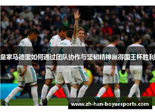 皇家马德里如何通过团队协作与坚韧精神赢得国王杯胜利