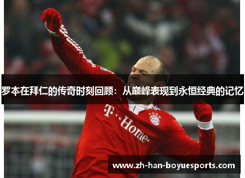 罗本在拜仁的传奇时刻回顾:从巅峰表现到永恒经典的记忆 罗本在拜仁的传奇时刻回顾:从巅峰表现到永恒经典的记忆