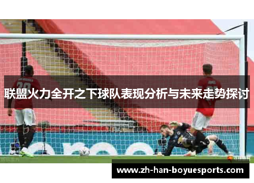 联盟火力全开之下球队表现分析与未来走势探讨 联盟火力全开之下球队表现分析与未来走势探讨