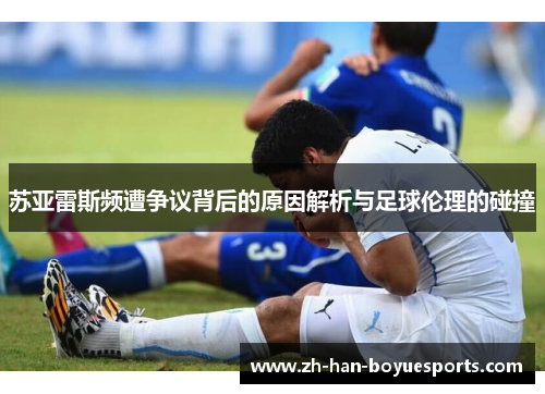 苏亚雷斯频遭争议背后的原因解析与足球伦理的碰撞