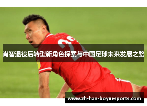 肖智退役后转型新角色探索与中国足球未来发展之路