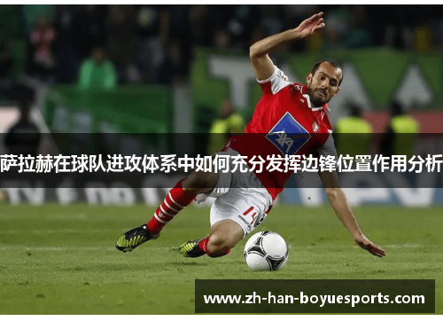 萨拉赫在球队进攻体系中如何充分发挥边锋位置作用分析 萨拉赫在球队进攻体系中如何充分发挥边锋位置作用分析
