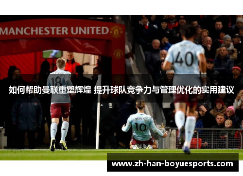 如何帮助曼联重塑辉煌 提升球队竞争力与管理优化的实用建议 如何帮助曼联重塑辉煌 提升球队竞争力与管理优化的实用建议