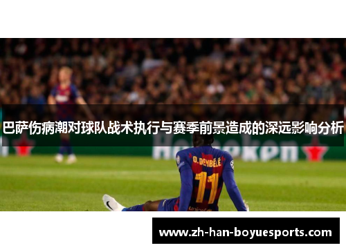 巴萨伤病潮对球队战术执行与赛季前景造成的深远影响分析