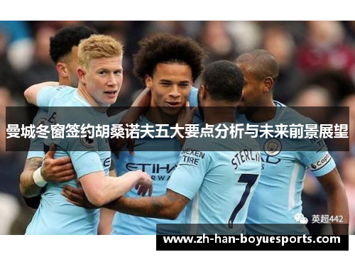 曼城冬窗签约胡桑诺夫五大要点分析与未来前景展望