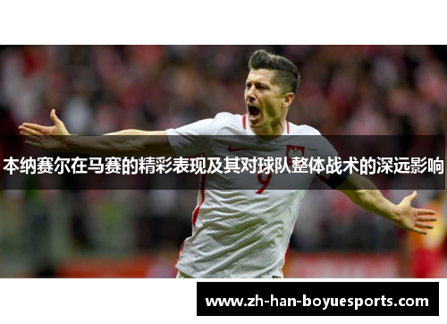 本纳赛尔在马赛的精彩表现及其对球队整体战术的深远影响