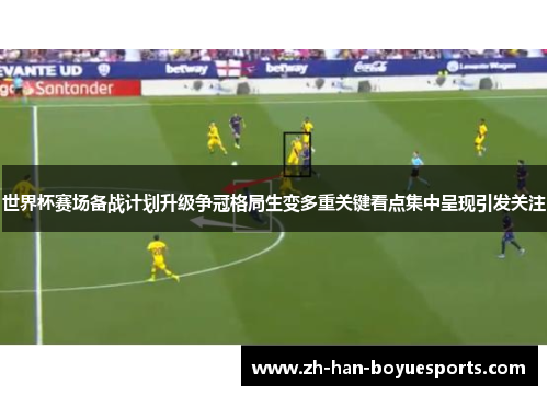 世界杯赛场备战计划升级争冠格局生变多重关键看点集中呈现引发关注