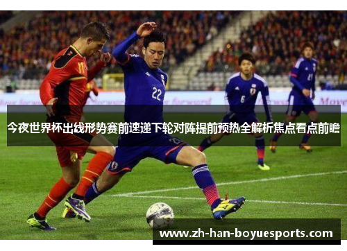 今夜世界杯出线形势赛前速递下轮对阵提前预热全解析焦点看点前瞻