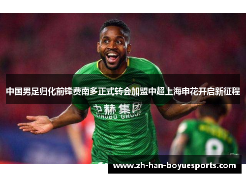 中国男足归化前锋费南多正式转会加盟中超上海申花开启新征程