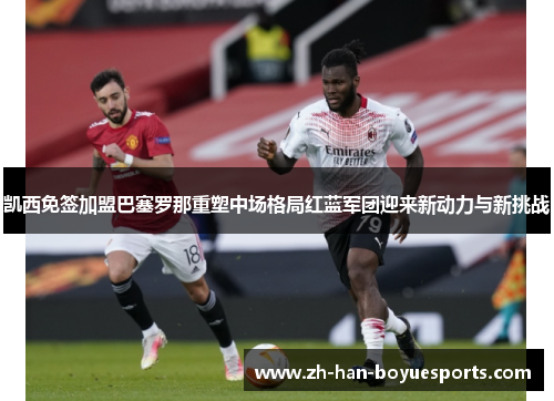 凯西免签加盟巴塞罗那重塑中场格局红蓝军团迎来新动力与新挑战