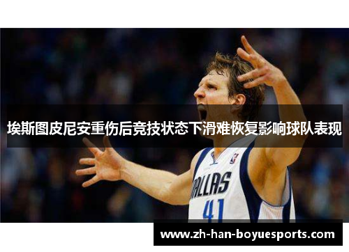 埃斯图皮尼安重伤后竞技状态下滑难恢复影响球队表现