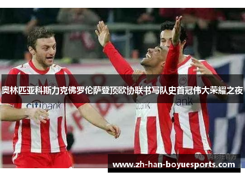 奥林匹亚科斯力克佛罗伦萨登顶欧协联书写队史首冠伟大荣耀之夜