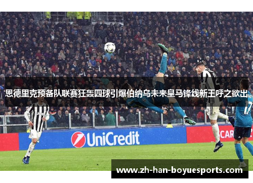 恩德里克预备队联赛狂轰四球引爆伯纳乌未来皇马锋线新王呼之欲出