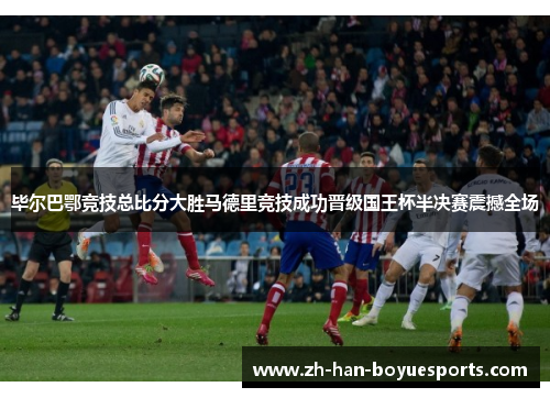 毕尔巴鄂竞技总比分大胜马德里竞技成功晋级国王杯半决赛震撼全场
