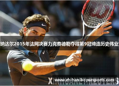 纳达尔2015年法网决赛力克费德勒夺得第9冠缔造历史伟业 纳达尔2015年法网决赛力克费德勒夺得第9冠缔造历史伟业