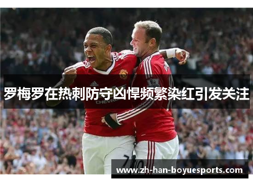罗梅罗在热刺防守凶悍频繁染红引发关注 罗梅罗在热刺防守凶悍频繁染红引发关注