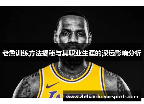 老詹训练方法揭秘与其职业生涯的深远影响分析 老詹训练方法揭秘与其职业生涯的深远影响分析