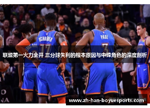 联盟第一火力全开 三分球失利的根本原因与中锋角色的深度剖析 联盟第一火力全开 三分球失利的根本原因与中锋角色的深度剖析