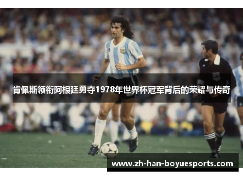肯佩斯领衔阿根廷勇夺1978年世界杯冠军背后的荣耀与传奇 肯佩斯领衔阿根廷勇夺1978年世界杯冠军背后的荣耀与传奇