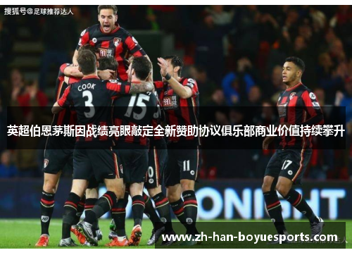 英超伯恩茅斯因战绩亮眼敲定全新赞助协议俱乐部商业价值持续攀升 英超伯恩茅斯因战绩亮眼敲定全新赞助协议俱乐部商业价值持续攀升