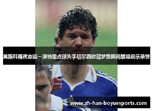 莫斯科雨夜命运一滑特里点球失手切尔西欧冠梦想瞬间崩塌启示录警 莫斯科雨夜命运一滑特里点球失手切尔西欧冠梦想瞬间崩塌启示录警