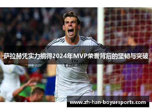 萨拉赫凭实力摘得2024年MVP荣誉背后的坚韧与突破 萨拉赫凭实力摘得2024年MVP荣誉背后的坚韧与突破