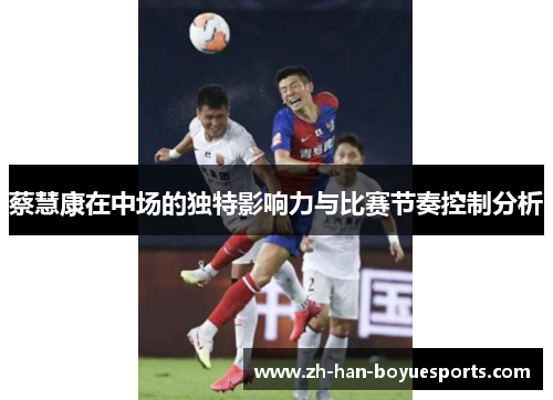 蔡慧康在中场的独特影响力与比赛节奏控制分析 蔡慧康在中场的独特影响力与比赛节奏控制分析