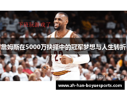詹姆斯在5000万抉择中的冠军梦想与人生转折 詹姆斯在5000万抉择中的冠军梦想与人生转折