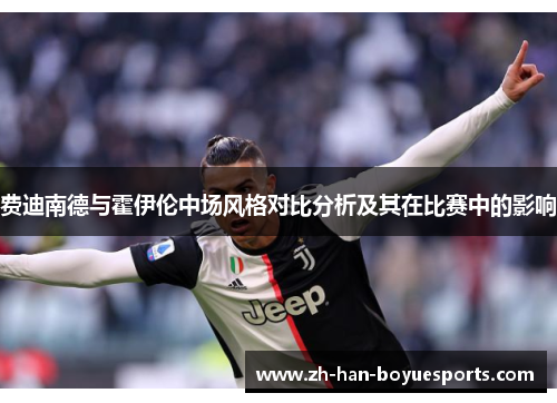 费迪南德与霍伊伦中场风格对比分析及其在比赛中的影响 费迪南德与霍伊伦中场风格对比分析及其在比赛中的影响