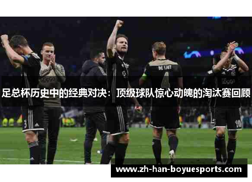足总杯历史中的经典对决:顶级球队惊心动魄的淘汰赛回顾 足总杯历史中的经典对决:顶级球队惊心动魄的淘汰赛回顾