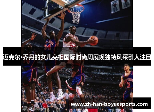 迈克尔·乔丹的女儿亮相国际时尚周展现独特风采引人注目