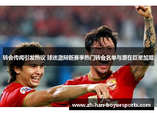 转会传闻引发热议 球迷激辩新赛季热门转会名单与潜在巨星加盟 转会传闻引发热议 球迷激辩新赛季热门转会名单与潜在巨星加盟