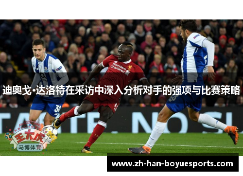 迪奥戈·达洛特在采访中深入分析对手的强项与比赛策略 迪奥戈·达洛特在采访中深入分析对手的强项与比赛策略