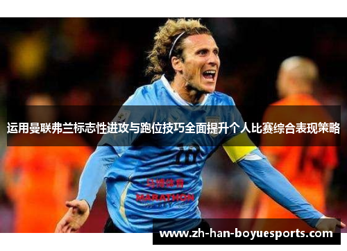 运用曼联弗兰标志性进攻与跑位技巧全面提升个人比赛综合表现策略 运用曼联弗兰标志性进攻与跑位技巧全面提升个人比赛综合表现策略