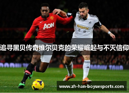 追寻黑贝传奇维尔贝克的荣耀崛起与不灭信仰 追寻黑贝传奇维尔贝克的荣耀崛起与不灭信仰