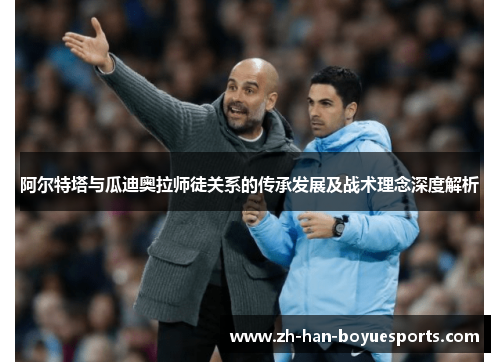 阿尔特塔与瓜迪奥拉师徒关系的传承发展及战术理念深度解析
