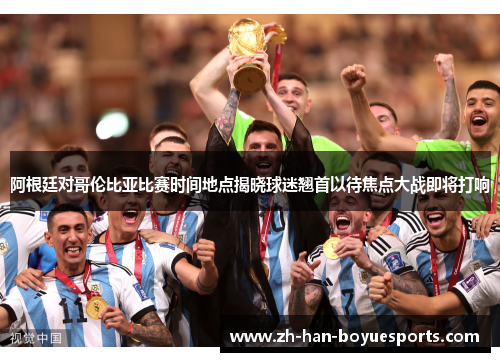 阿根廷对哥伦比亚比赛时间地点揭晓球迷翘首以待焦点大战即将打响 阿根廷对哥伦比亚比赛时间地点揭晓球迷翘首以待焦点大战即将打响